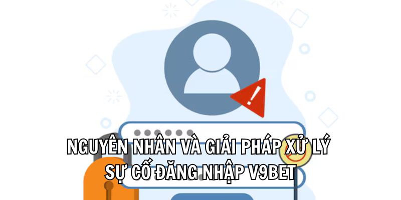 Nguyên nhân và giải pháp xử lý sự cố đăng nhập V9bet