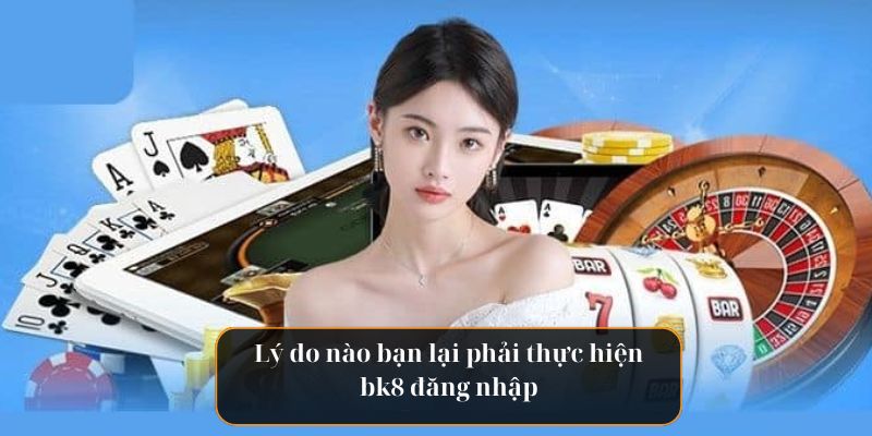 Lý do nào bạn lại phải thực hiện bk8 đăng nhập